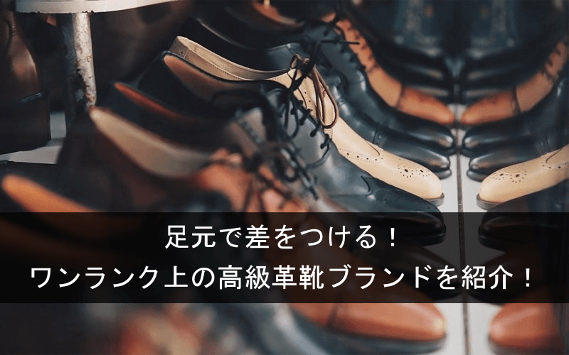 ワンランク上の高級革靴ブランドを紹介＆解説！